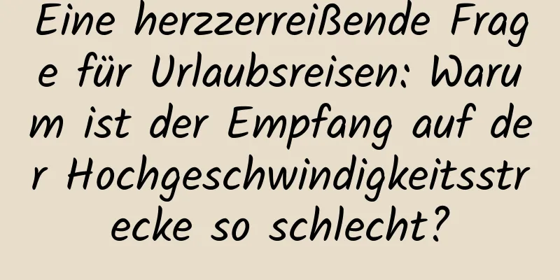 Eine herzzerreißende Frage für Urlaubsreisen: Warum ist der Empfang auf der Hochgeschwindigkeitsstrecke so schlecht?