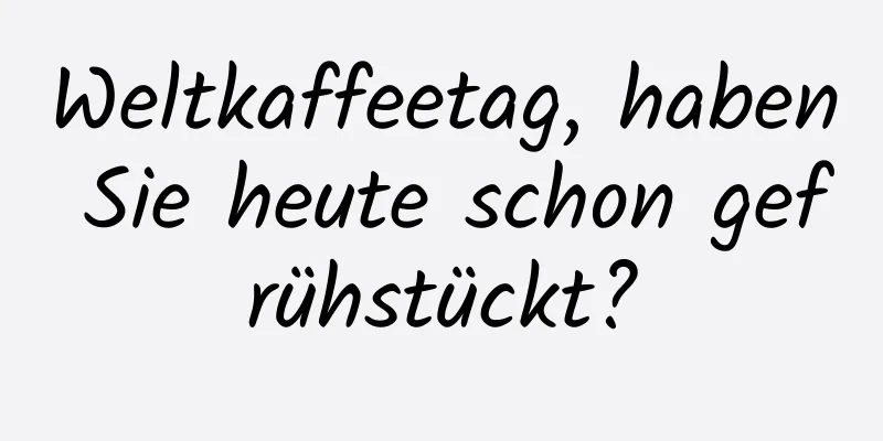 Weltkaffeetag, haben Sie heute schon gefrühstückt?