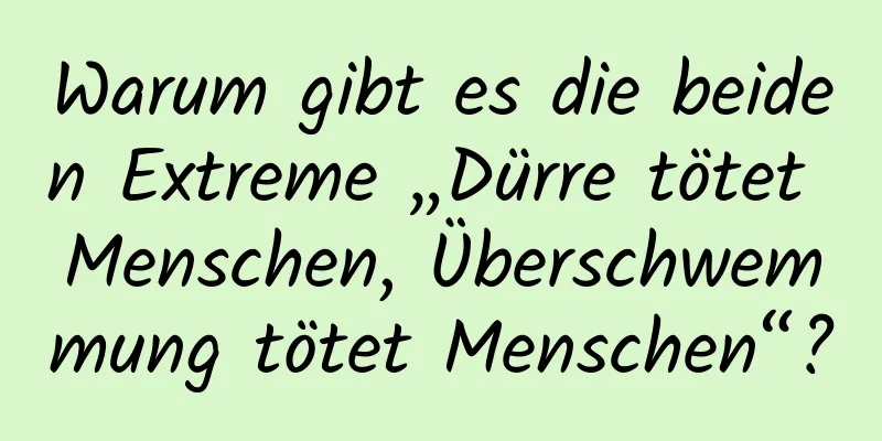 Warum gibt es die beiden Extreme „Dürre tötet Menschen, Überschwemmung tötet Menschen“?