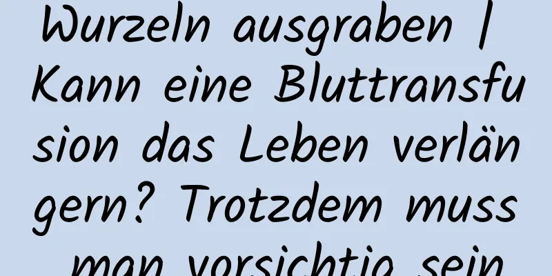 Wurzeln ausgraben | Kann eine Bluttransfusion das Leben verlängern? Trotzdem muss man vorsichtig sein