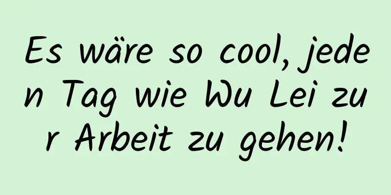 Es wäre so cool, jeden Tag wie Wu Lei zur Arbeit zu gehen!