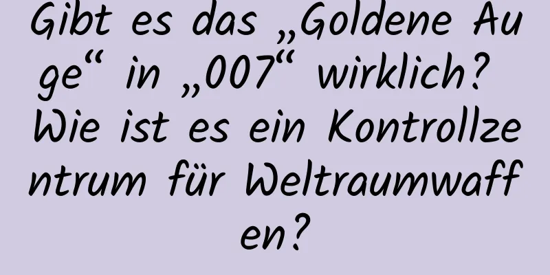 Gibt es das „Goldene Auge“ in „007“ wirklich? Wie ist es ein Kontrollzentrum für Weltraumwaffen?