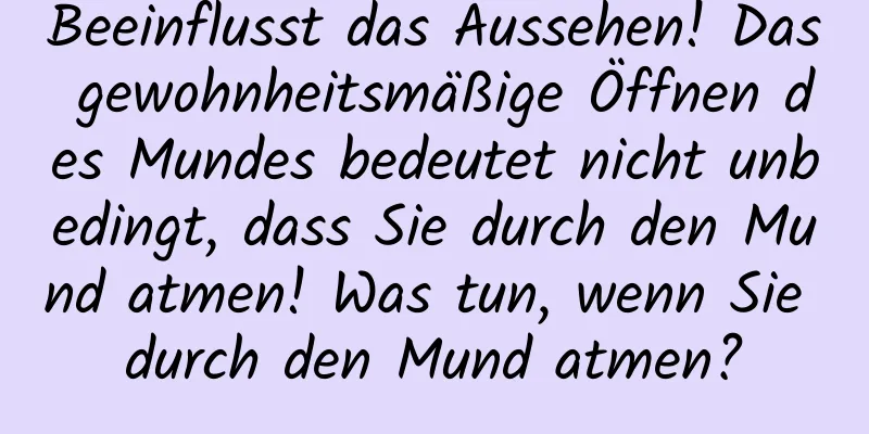 Beeinflusst das Aussehen! Das gewohnheitsmäßige Öffnen des Mundes bedeutet nicht unbedingt, dass Sie durch den Mund atmen! Was tun, wenn Sie durch den Mund atmen?
