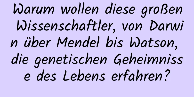 Warum wollen diese großen Wissenschaftler, von Darwin über Mendel bis Watson, die genetischen Geheimnisse des Lebens erfahren?