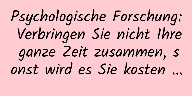 Psychologische Forschung: Verbringen Sie nicht Ihre ganze Zeit zusammen, sonst wird es Sie kosten ...