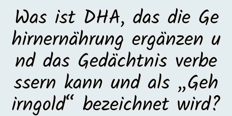 Was ist DHA, das die Gehirnernährung ergänzen und das Gedächtnis verbessern kann und als „Gehirngold“ bezeichnet wird?