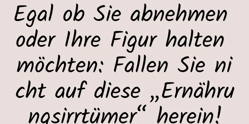 Egal ob Sie abnehmen oder Ihre Figur halten möchten: Fallen Sie nicht auf diese „Ernährungsirrtümer“ herein!