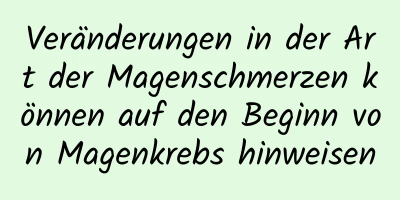 Veränderungen in der Art der Magenschmerzen können auf den Beginn von Magenkrebs hinweisen