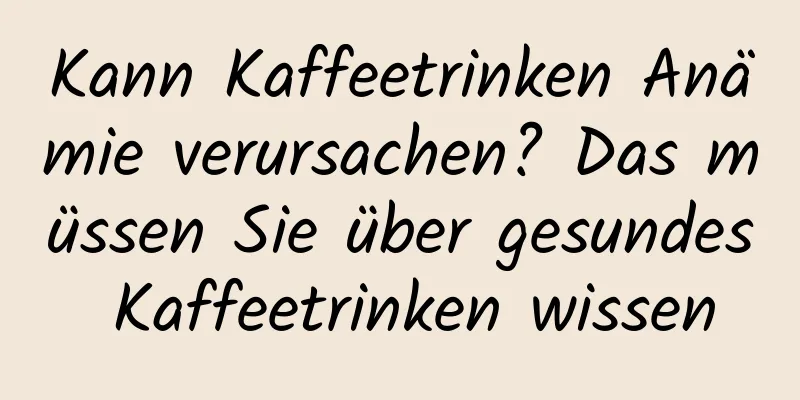 Kann Kaffeetrinken Anämie verursachen? Das müssen Sie über gesundes Kaffeetrinken wissen