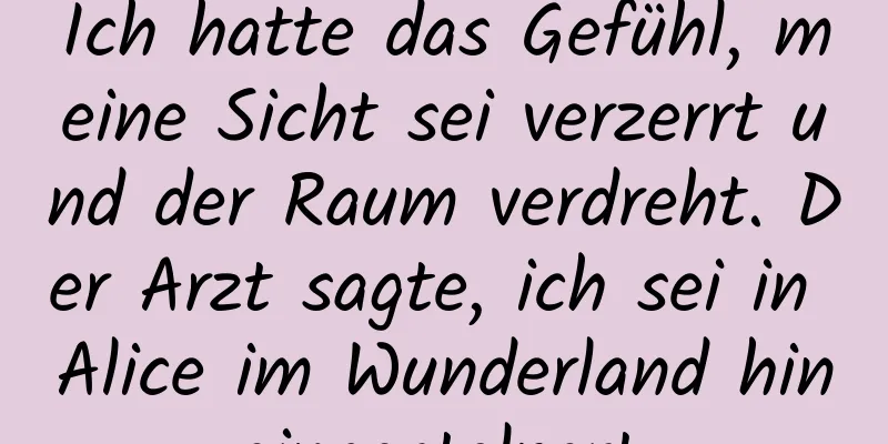 Ich hatte das Gefühl, meine Sicht sei verzerrt und der Raum verdreht. Der Arzt sagte, ich sei in Alice im Wunderland hineingestolpert.