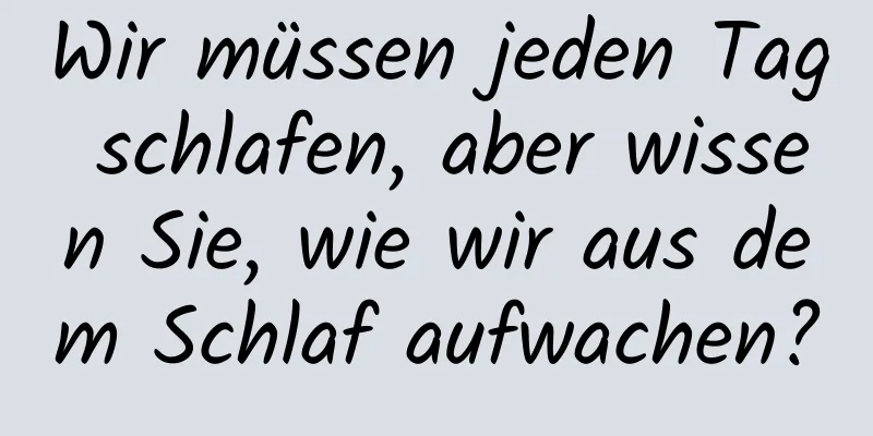 Wir müssen jeden Tag schlafen, aber wissen Sie, wie wir aus dem Schlaf aufwachen?