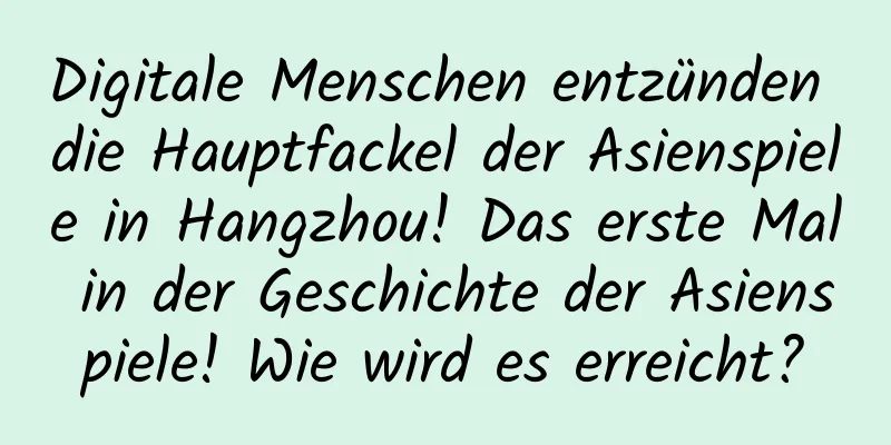 Digitale Menschen entzünden die Hauptfackel der Asienspiele in Hangzhou! Das erste Mal in der Geschichte der Asienspiele! Wie wird es erreicht?