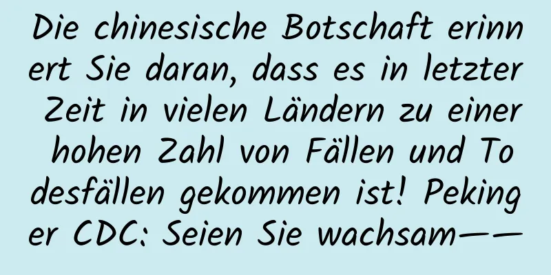 Die chinesische Botschaft erinnert Sie daran, dass es in letzter Zeit in vielen Ländern zu einer hohen Zahl von Fällen und Todesfällen gekommen ist! Pekinger CDC: Seien Sie wachsam——