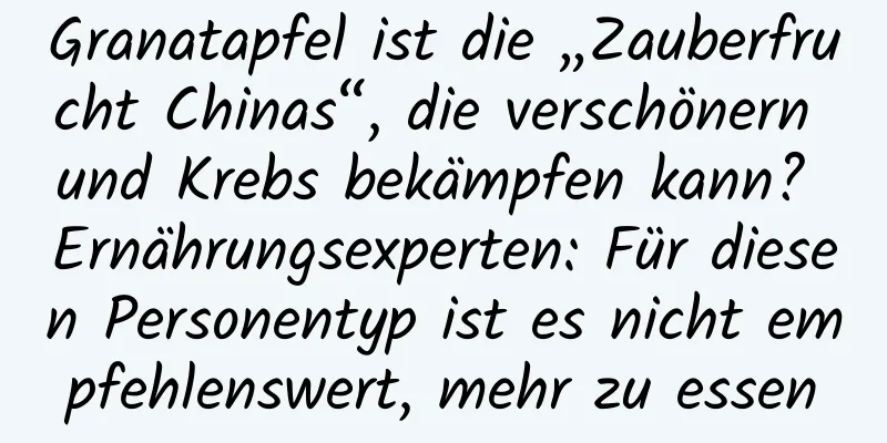Granatapfel ist die „Zauberfrucht Chinas“, die verschönern und Krebs bekämpfen kann? Ernährungsexperten: Für diesen Personentyp ist es nicht empfehlenswert, mehr zu essen