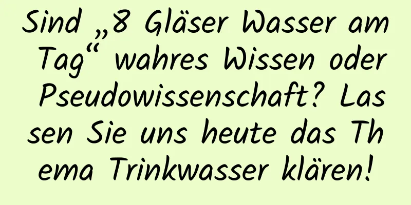 Sind „8 Gläser Wasser am Tag“ wahres Wissen oder Pseudowissenschaft? Lassen Sie uns heute das Thema Trinkwasser klären!