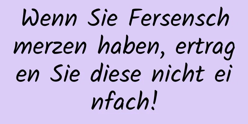 Wenn Sie Fersenschmerzen haben, ertragen Sie diese nicht einfach!