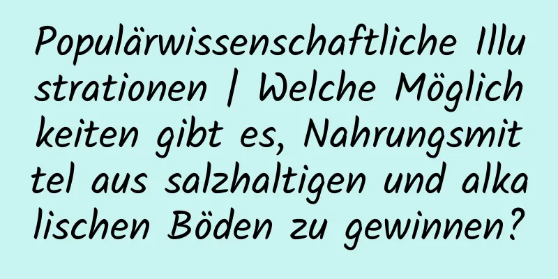 Populärwissenschaftliche Illustrationen | Welche Möglichkeiten gibt es, Nahrungsmittel aus salzhaltigen und alkalischen Böden zu gewinnen?