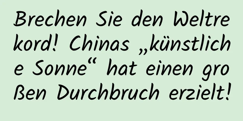 Brechen Sie den Weltrekord! Chinas „künstliche Sonne“ hat einen großen Durchbruch erzielt!