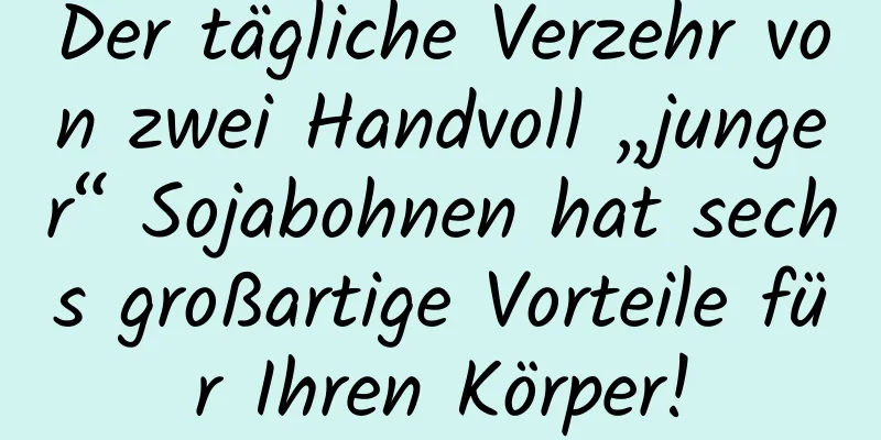 Der tägliche Verzehr von zwei Handvoll „junger“ Sojabohnen hat sechs großartige Vorteile für Ihren Körper!