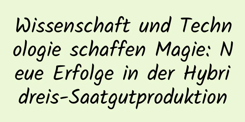 Wissenschaft und Technologie schaffen Magie: Neue Erfolge in der Hybridreis-Saatgutproduktion