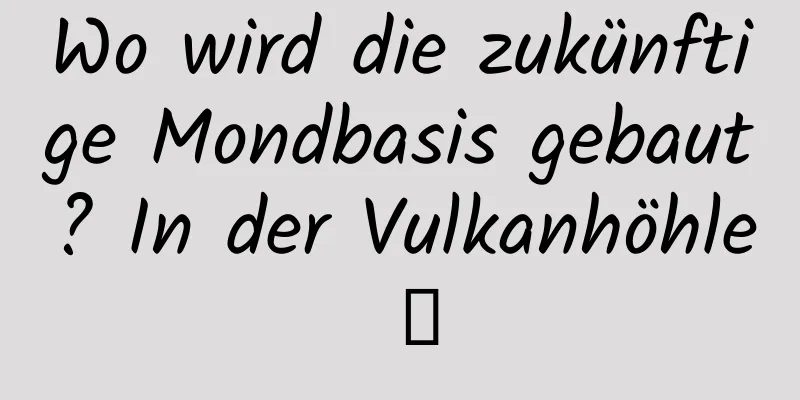 Wo wird die zukünftige Mondbasis gebaut? In der Vulkanhöhle →