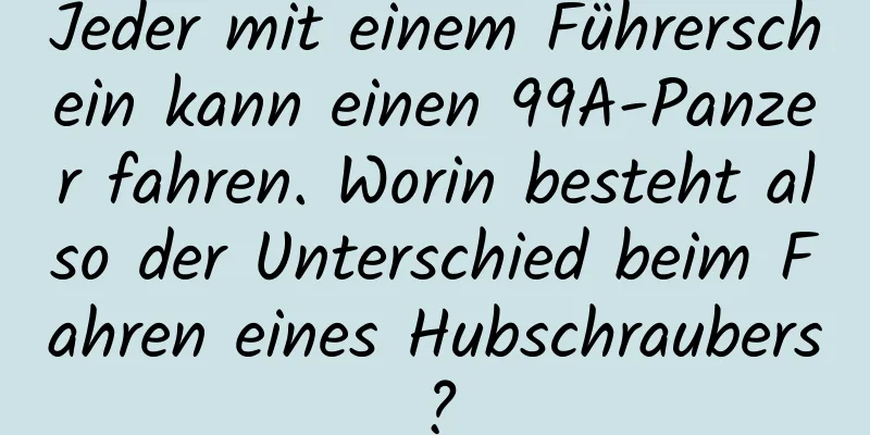 Jeder mit einem Führerschein kann einen 99A-Panzer fahren. Worin besteht also der Unterschied beim Fahren eines Hubschraubers?