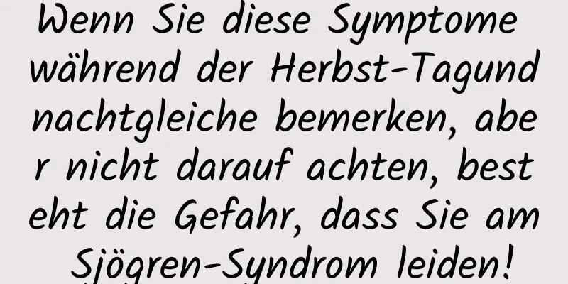 Wenn Sie diese Symptome während der Herbst-Tagundnachtgleiche bemerken, aber nicht darauf achten, besteht die Gefahr, dass Sie am Sjögren-Syndrom leiden!