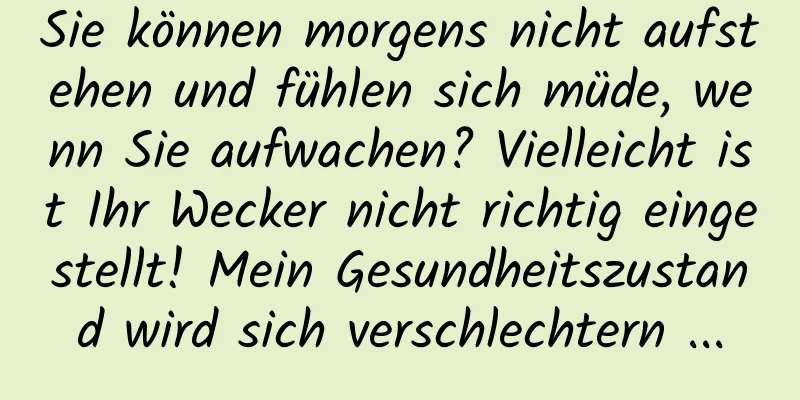 Sie können morgens nicht aufstehen und fühlen sich müde, wenn Sie aufwachen? Vielleicht ist Ihr Wecker nicht richtig eingestellt! Mein Gesundheitszustand wird sich verschlechtern ...