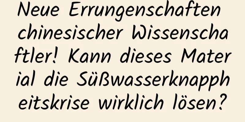 Neue Errungenschaften chinesischer Wissenschaftler! Kann dieses Material die Süßwasserknappheitskrise wirklich lösen?