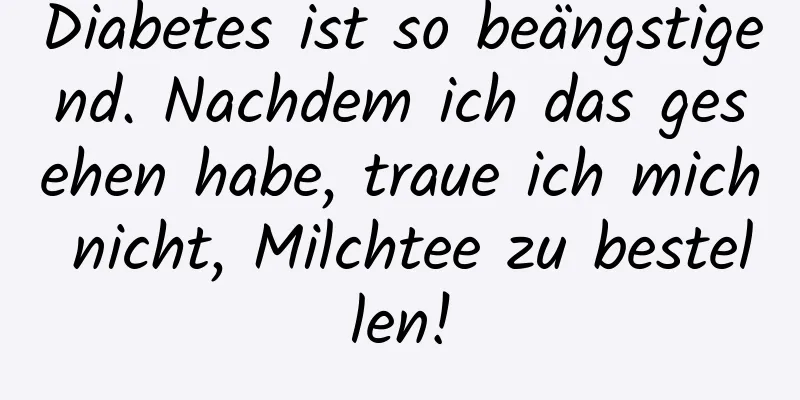 Diabetes ist so beängstigend. Nachdem ich das gesehen habe, traue ich mich nicht, Milchtee zu bestellen!