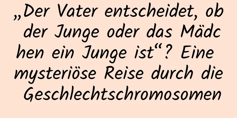 „Der Vater entscheidet, ob der Junge oder das Mädchen ein Junge ist“? Eine mysteriöse Reise durch die Geschlechtschromosomen