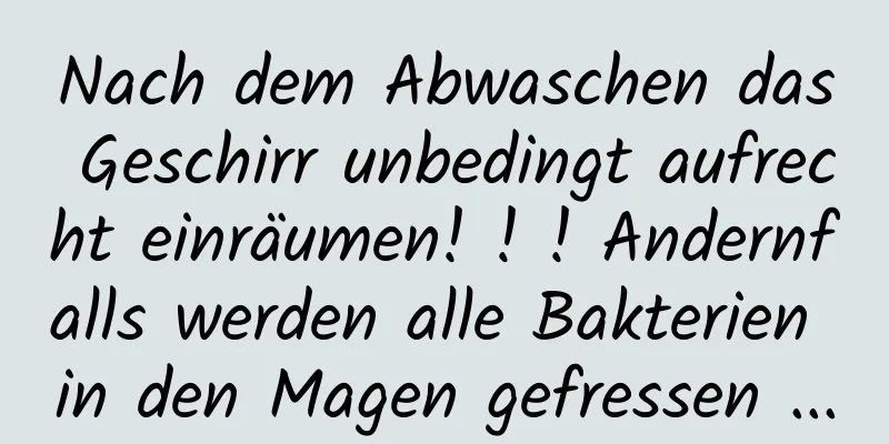 Nach dem Abwaschen das Geschirr unbedingt aufrecht einräumen! ! ! Andernfalls werden alle Bakterien in den Magen gefressen ...