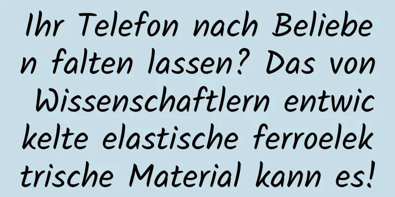 Ihr Telefon nach Belieben falten lassen? Das von Wissenschaftlern entwickelte elastische ferroelektrische Material kann es!
