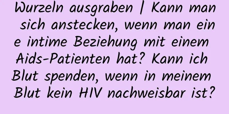 Wurzeln ausgraben | Kann man sich anstecken, wenn man eine intime Beziehung mit einem Aids-Patienten hat? Kann ich Blut spenden, wenn in meinem Blut kein HIV nachweisbar ist?