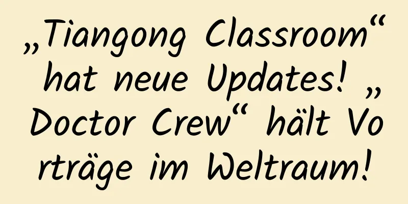 „Tiangong Classroom“ hat neue Updates! „Doctor Crew“ hält Vorträge im Weltraum!