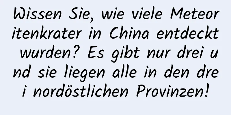 Wissen Sie, wie viele Meteoritenkrater in China entdeckt wurden? Es gibt nur drei und sie liegen alle in den drei nordöstlichen Provinzen!