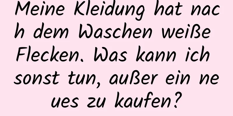 Meine Kleidung hat nach dem Waschen weiße Flecken. Was kann ich sonst tun, außer ein neues zu kaufen?
