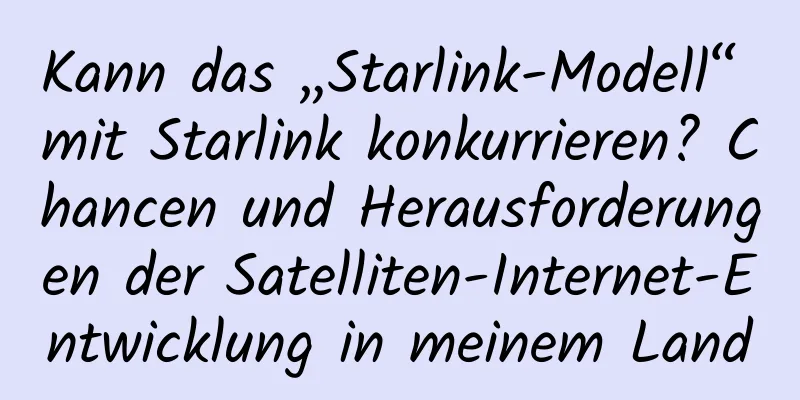 Kann das „Starlink-Modell“ mit Starlink konkurrieren? Chancen und Herausforderungen der Satelliten-Internet-Entwicklung in meinem Land