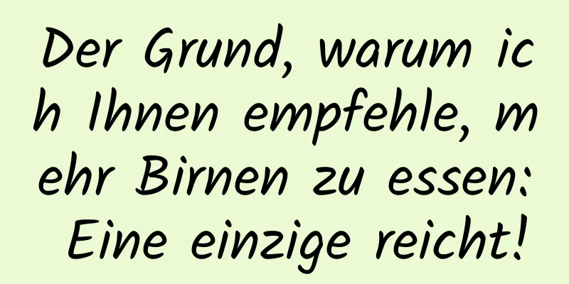 Der Grund, warum ich Ihnen empfehle, mehr Birnen zu essen: Eine einzige reicht!