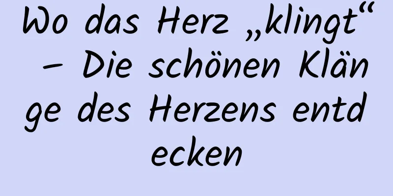 Wo das Herz „klingt“ – Die schönen Klänge des Herzens entdecken