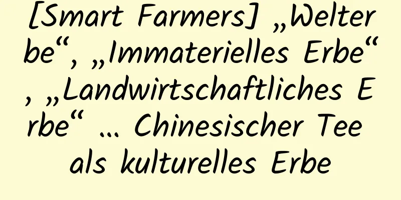 [Smart Farmers] „Welterbe“, „Immaterielles Erbe“, „Landwirtschaftliches Erbe“ … Chinesischer Tee als kulturelles Erbe