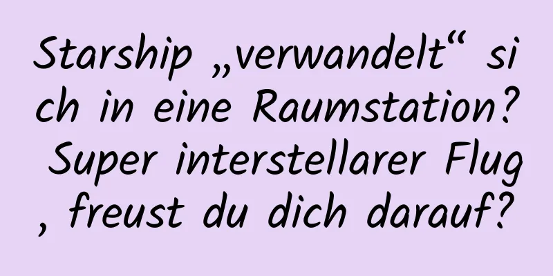 Starship „verwandelt“ sich in eine Raumstation? Super interstellarer Flug, freust du dich darauf?