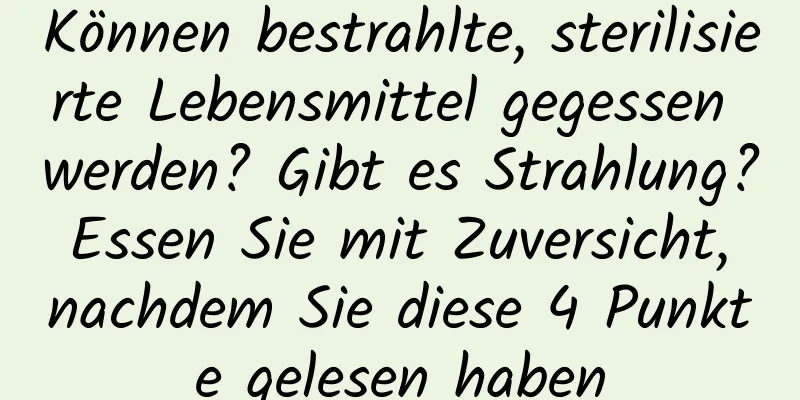 Können bestrahlte, sterilisierte Lebensmittel gegessen werden? Gibt es Strahlung? Essen Sie mit Zuversicht, nachdem Sie diese 4 Punkte gelesen haben