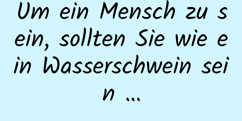 Um ein Mensch zu sein, sollten Sie wie ein Wasserschwein sein …