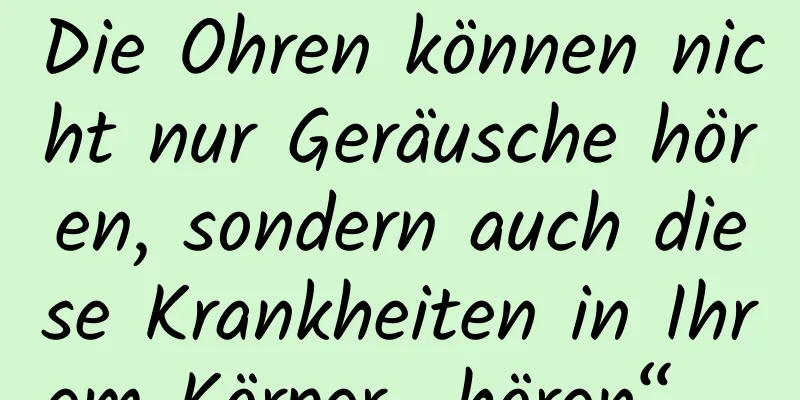 Die Ohren können nicht nur Geräusche hören, sondern auch diese Krankheiten in Ihrem Körper „hören“ …