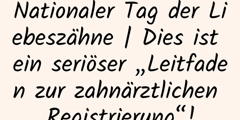Nationaler Tag der Liebeszähne | Dies ist ein seriöser „Leitfaden zur zahnärztlichen Registrierung“!