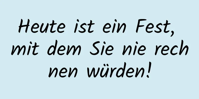Heute ist ein Fest, mit dem Sie nie rechnen würden!