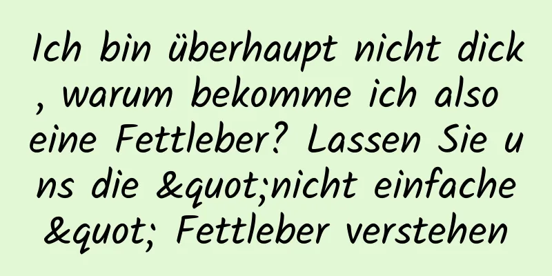 Ich bin überhaupt nicht dick, warum bekomme ich also eine Fettleber? Lassen Sie uns die "nicht einfache" Fettleber verstehen
