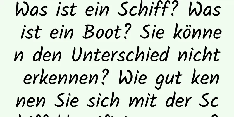 Was ist ein Schiff? Was ist ein Boot? Sie können den Unterschied nicht erkennen? Wie gut kennen Sie sich mit der Schiffsklassifizierung aus?