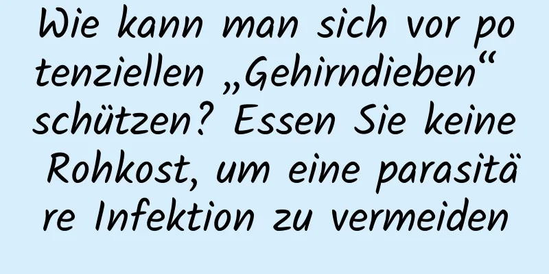 Wie kann man sich vor potenziellen „Gehirndieben“ schützen? Essen Sie keine Rohkost, um eine parasitäre Infektion zu vermeiden